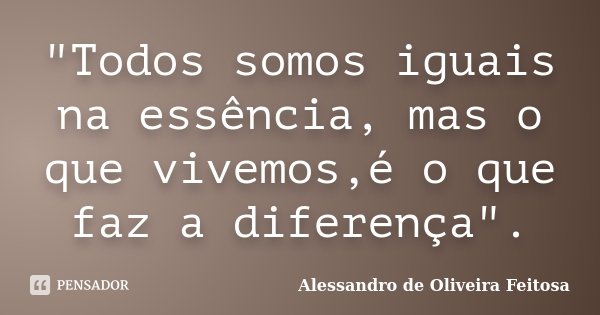 "Todos somos iguais na essência, mas o que vivemos,é o que faz a diferença".... Frase de Alessandro de Oliveira Feitosa.