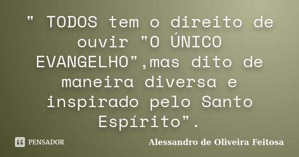 " TODOS tem o direito de ouvir "O ÚNICO EVANGELHO",mas dito de maneira diversa e inspirado pelo Santo Espírito".... Frase de Alessandro de Oliveira Feitosa.