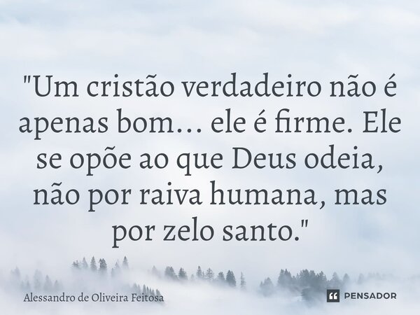 ⁠"Um cristão verdadeiro não é apenas bom... ele é firme. Ele se opõe ao que Deus odeia, não por raiva humana, mas por zelo santo."... Frase de Alessandro de Oliveira Feitosa.