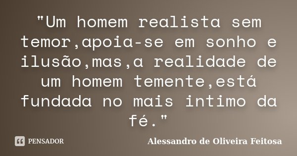 "Um homem realista sem temor,apoia-se em sonho e ilusão,mas,a realidade de um homem temente,está fundada no mais intimo da fé."... Frase de Alessandro de Oliveira Feitosa.