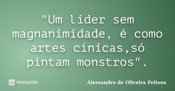 "Um líder sem magnanimidade, é como artes cínicas,só pintam monstros".... Frase de Alessandro de Oliveira Feitosa.