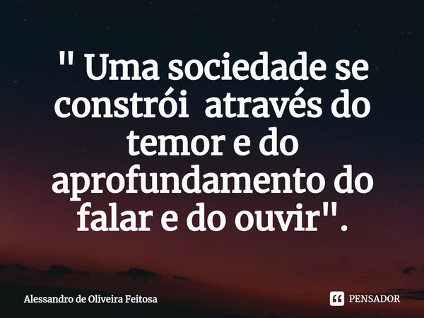 ⁠" Uma sociedade se constrói através do temor e do aprofundamento do falar e do ouvir ".... Frase de Alessandro de Oliveira Feitosa.
