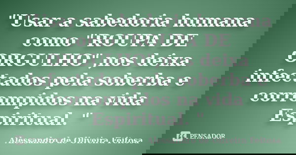 "Usar a sabedoria humana como "ROUPA DE ORGULHO",nos deixa infectados pela soberba e corrompidos na vida Espiritual. "... Frase de Alessandro de Oliveira Feitosa..