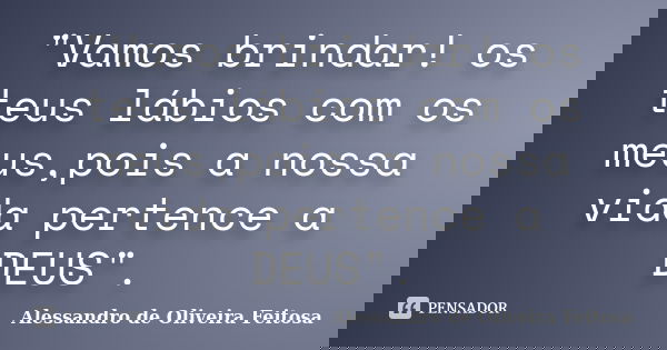 "Vamos brindar! os teus lábios com os meus,pois a nossa vida pertence a DEUS".... Frase de Alessandro de Oliveira Feitosa.