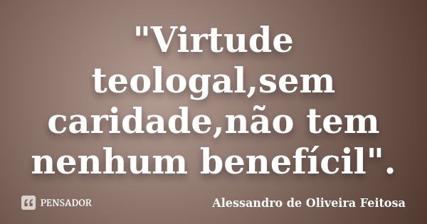 "Virtude teologal,sem caridade,não tem nenhum benefícil".... Frase de Alessandro de Oliveira Feitosa.