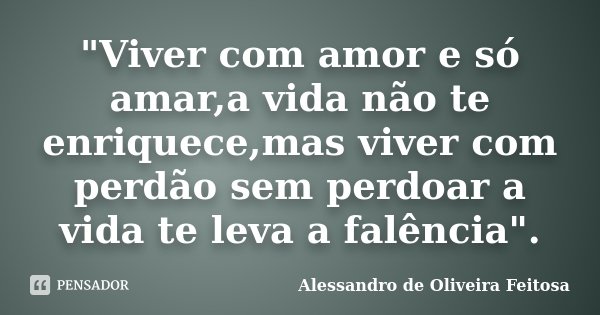 "Viver com amor e só amar,a vida não te enriquece,mas viver com perdão sem perdoar a vida te leva a falência".... Frase de Alessandro de Oliveira Feitosa.
