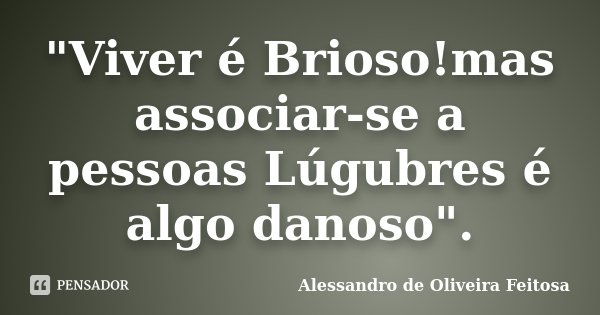 "Viver é Brioso!mas associar-se a pessoas Lúgubres é algo danoso".... Frase de Alessandro de Oliveira Feitosa.