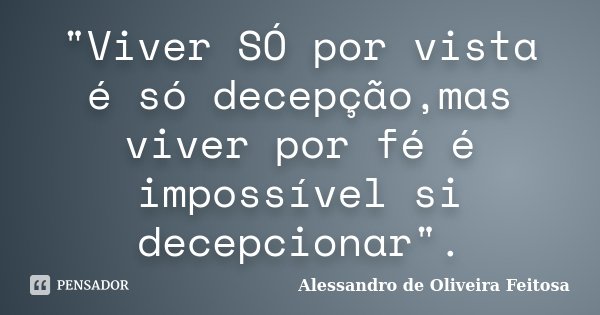 "Viver SÓ por vista é só decepção,mas viver por fé é impossível si decepcionar".... Frase de Alessandro de Oliveira Feitosa.