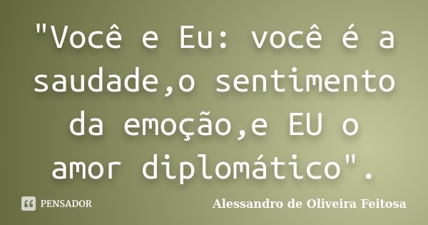 "Você e Eu: você é a saudade,o sentimento da emoção,e EU o amor diplomático".... Frase de Alessandro de Oliveira Feitosa.