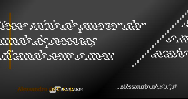 Nesse vício de querer dar o mundo às pessoas, acabo ficando sem o meu.... Frase de Alessandro de S. C. Jr.