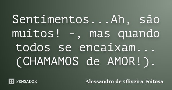 Sentimentos...Ah, são muitos! -, mas quando todos se encaixam... (CHAMAMOS de AMOR!).... Frase de Alessandro de Oliveira Feitosa..