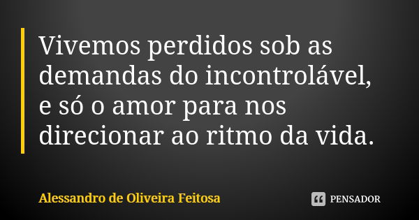 Vivemos perdidos sob as demandas do incontrolável, e só o amor para nos direcionar ao ritmo da vida.... Frase de Alessandro de Oliveira Feitosa..