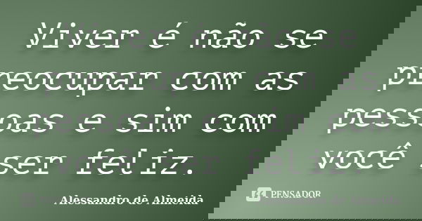 Viver é não se preocupar com as pessoas e sim com você ser feliz.... Frase de Alessandro de Almeida.