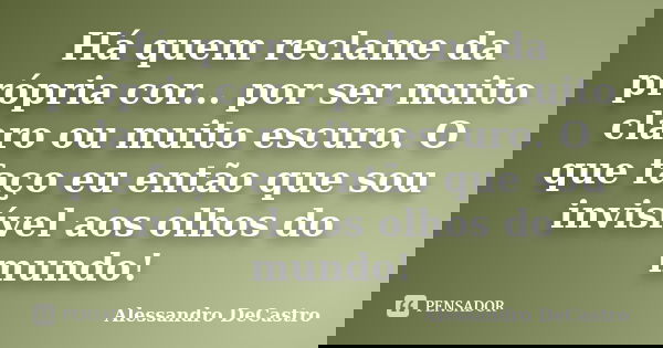 Há quem reclame da própria cor... por ser muito claro ou muito escuro. O que faço eu então que sou invisível aos olhos do mundo!... Frase de Alessandro DeCastro.