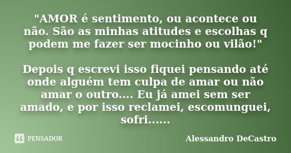 "AMOR é sentimento, ou acontece ou não. São as minhas atitudes e escolhas q podem me fazer ser mocinho ou vilão!" Depois q escrevi isso fiquei pensand... Frase de Alessandro DeCastro.