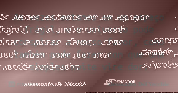 As vezes estamos em um espaço frágil, e o universo pode conspirar a nosso favor, como também pode fazer com que uma simples noite vire dor.... Frase de Alessandro Del Vecchio.