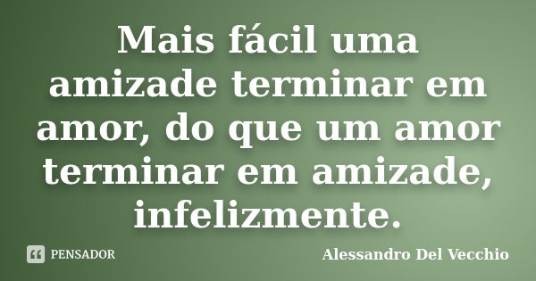 Mais fácil uma amizade terminar em amor, do que um amor terminar em amizade, infelizmente.... Frase de Alessandro Del Vecchio.