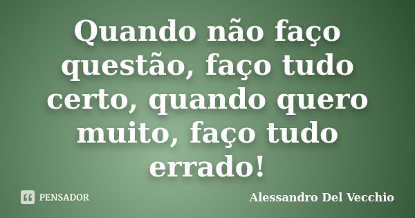 Quando não faço questão, faço tudo certo, quando quero muito, faço tudo errado!... Frase de Alessandro Del Vecchio.