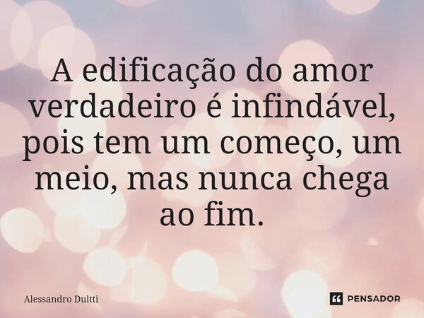 ⁠A edificação do amor verdadeiro é infindável, pois tem um começo, um meio, mas nunca chega ao fim.... Frase de Alessandro Dultti.