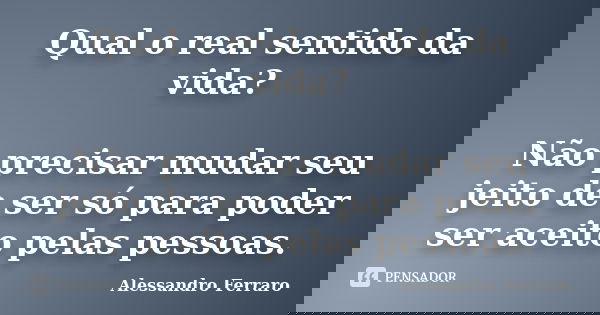 Qual o real sentido da vida? Não precisar mudar seu jeito de ser só para poder ser aceito pelas pessoas.... Frase de Alessandro Ferraro.