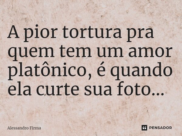 ⁠A pior tortura pra quem tem um amor platônico, é quando ela curte sua foto...... Frase de Alessandro Firma.