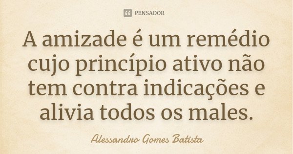 A amizade é um remédio cujo princípio ativo não tem contra indicações e alivia todos os males.... Frase de Alessandro Gomes Batista.