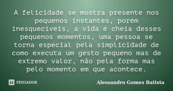 A felicidade se mostra presente nos pequenos instantes, porém inesquecíveis, a vida é cheia desses pequenos momentos, uma pessoa se torna especial pela simplici... Frase de Alessandro Gomes Batista.