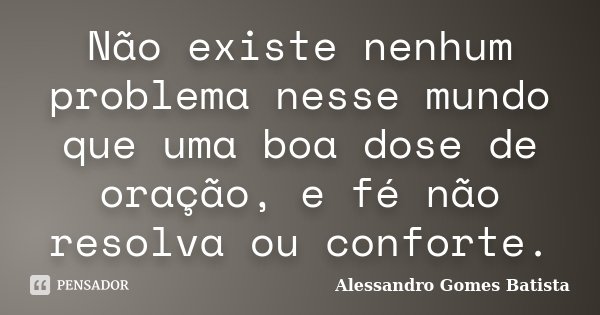Não existe nenhum problema nesse mundo que uma boa dose de oração, e fé não resolva ou conforte.... Frase de Alessandro Gomes Batista.