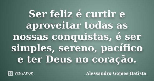 Ser feliz é curtir e aproveitar todas as nossas conquistas, é ser simples, sereno, pacífico e ter Deus no coração.... Frase de Alessandro Gomes Batista.