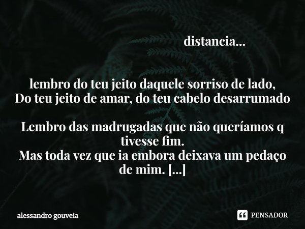 ⁠ distancia... lembro do teu jeito daquele sorriso de lado,
Do teu jeito de amar, do teu cabelo desarrumado Lembro das madrugadas que não queríamos q tivesse fi... Frase de alessandro gouveia.