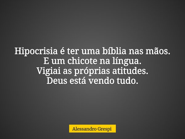 Hipocrisia é ter uma bíblia nas mãos. E um chicote na língua. Vigiai as próprias atitudes. Deus está vendo tudo.... Frase de Alessandro Grespi.