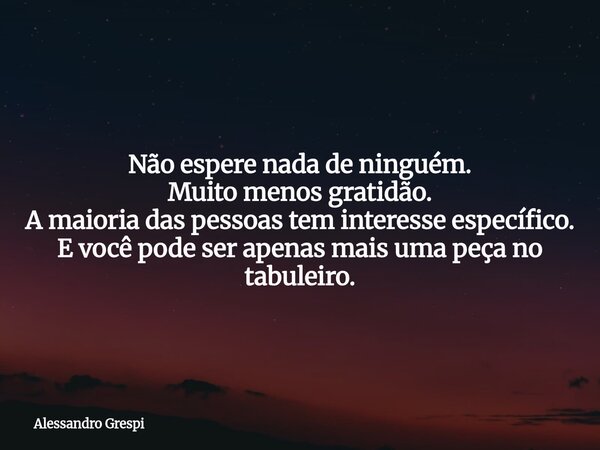Não espere nada de ninguém. Muito menos gratidão. A maioria das pessoas tem interesse específico. E você pode ser apenas mais uma peça no tabuleiro.... Frase de Alessandro Grespi.