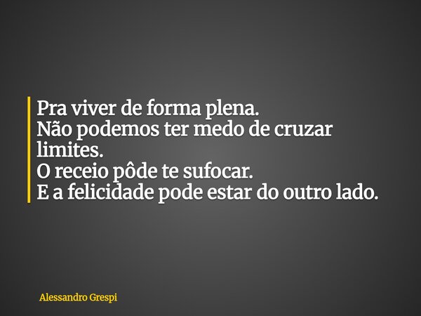 Pra viver de forma plena. Não podemos ter medo de cruzar limites. O receio pôde te sufocar. E a felicidade pode estar do outro lado.... Frase de Alessandro Grespi.