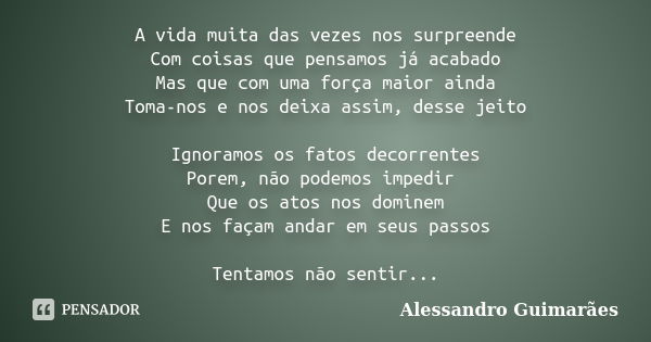 A vida muita das vezes nos surpreende Com coisas que pensamos já acabado Mas que com uma força maior ainda Toma-nos e nos deixa assim, desse jeito Ignoramos os ... Frase de Alessandro Guimarães.