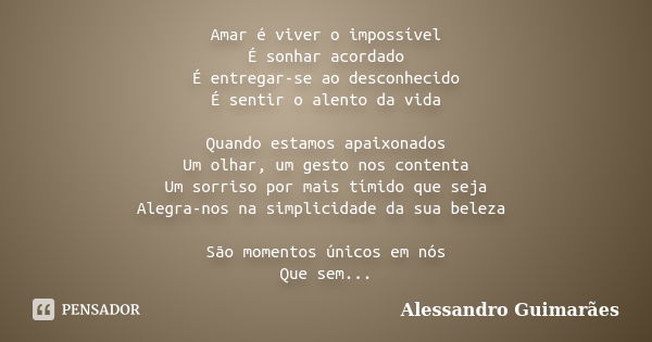 Amar é viver o impossível É sonhar acordado É entregar-se ao desconhecido É sentir o alento da vida Quando estamos apaixonados Um olhar, um gesto nos contenta U... Frase de Alessandro Guimarães.