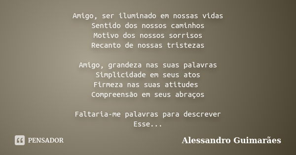 Amigo, ser iluminado em nossas vidas Sentido dos nossos caminhos Motivo dos nossos sorrisos Recanto de nossas tristezas Amigo, grandeza nas suas palavras Simpli... Frase de Alessandro Guimarães.