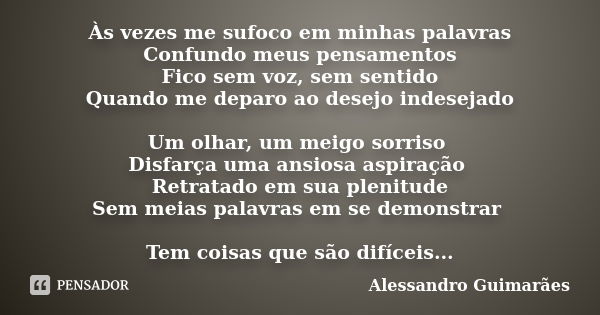 Às vezes me sufoco em minhas palavras Confundo meus pensamentos Fico sem voz, sem sentido Quando me deparo ao desejo indesejado Um olhar, um meigo sorriso Disfa... Frase de Alessandro Guimarães.