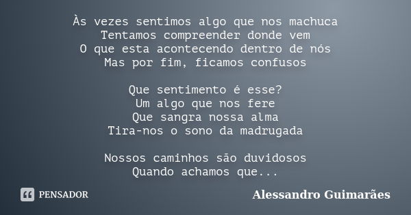 Às vezes sentimos algo que nos machuca Tentamos compreender donde vem O que esta acontecendo dentro de nós Mas por fim, ficamos confusos Que sentimento é esse? ... Frase de Alessandro Guimarães.