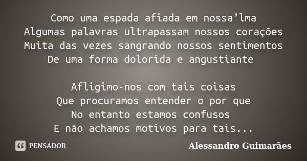 Como uma espada afiada em nossa’lma Algumas palavras ultrapassam nossos corações Muita das vezes sangrando nossos sentimentos De uma forma dolorida e angustiant... Frase de Alessandro Guimarães.