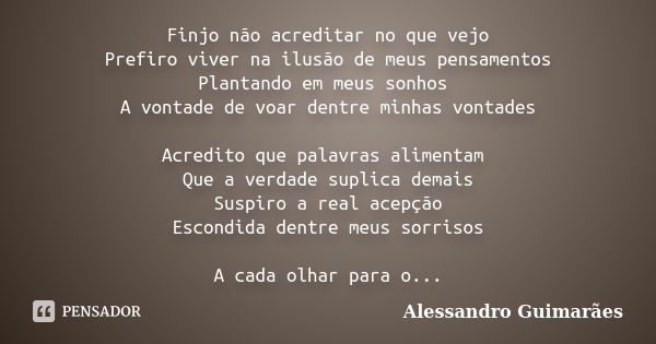 Finjo não acreditar no que vejo Prefiro viver na ilusão de meus pensamentos Plantando em meus sonhos A vontade de voar dentre minhas vontades Acredito que palav... Frase de Alessandro Guimarães.