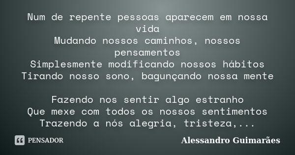 Num de repente pessoas aparecem em nossa vida Mudando nossos caminhos, nossos pensamentos Simplesmente modificando nossos hábitos Tirando nosso sono, bagunçando... Frase de Alessandro Guimarães.