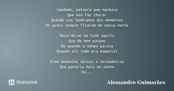 Saudade, palavra que machuca Que nos faz chorar Quando nos lembramos dos momentos Os quais sempre ficaram em nossa mente Recordo-me de tudo aquilo Que de bom pa... Frase de Alessandro Guimarães.