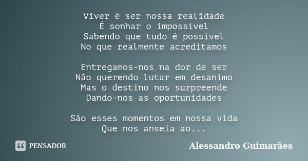 Viver é ser nossa realidade É sonhar o impossível Sabendo que tudo é possível No que realmente acreditamos Entregamos-nos na dor de ser Não querendo lutar em de... Frase de Alessandro Guimarães.