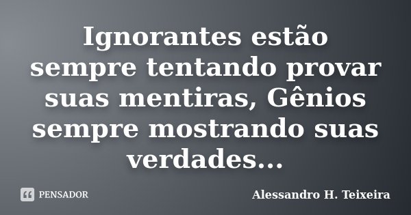 Ignorantes estão sempre tentando provar suas mentiras, Gênios sempre mostrando suas verdades...... Frase de Alessandro H. Teixeira.