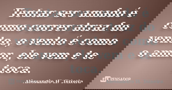 Tentar ser amado é como correr atraz do vento, o vento é como o amor, ele vem e te toca.... Frase de Alessandro H. Teixeira.