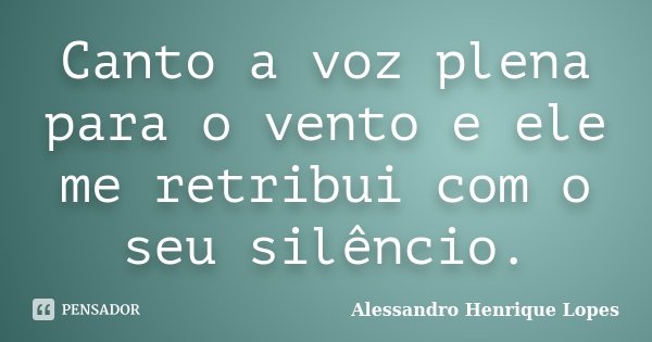 Canto a voz plena para o vento e ele me retribui com o seu silêncio.... Frase de Alessandro Henrique Lopes.