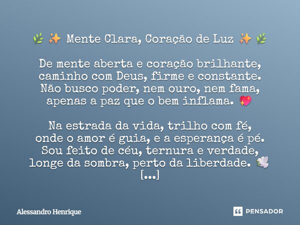 🌿✨ Mente Clara, Coração de Luz ✨🌿 De mente aberta e coração brilhante, caminho com Deus, firme e constante. Não busco poder, nem ouro, nem fama, apenas a paz q... Frase de Alessandro Henrique.