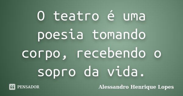 O teatro é uma poesia tomando corpo, recebendo o sopro da vida.... Frase de Alessandro Henrique Lopes.
