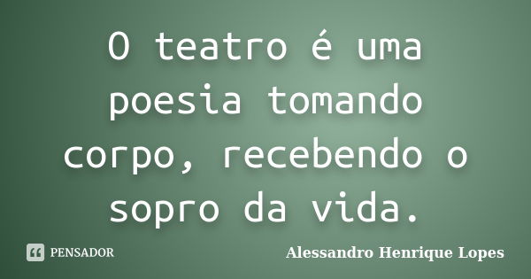 O teatro é uma poesia tomando corpo, recebendo o sopro da vida.... Frase de Alessandro Henrique Lopes.