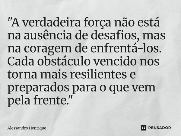 ⁠"A verdadeira força não está na ausência de desafios, mas na coragem de enfrentá-los. Cada obstáculo vencido nos torna mais resilientes e preparados para ... Frase de Alessandro Henrique.
